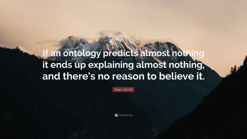 Sean Carroll Quote: “If an ontology predicts almost nothing it ends up explaining almost nothing, and there’s no reason to believe it.”