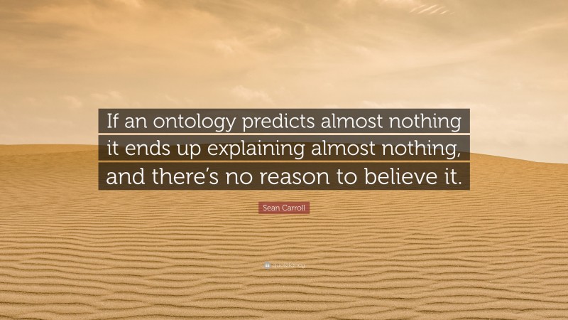 Sean Carroll Quote: “If an ontology predicts almost nothing it ends up explaining almost nothing, and there’s no reason to believe it.”