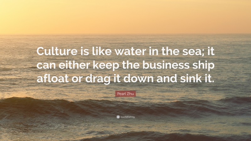 Pearl Zhu Quote: “Culture is like water in the sea; it can either keep the business ship afloat or drag it down and sink it.”