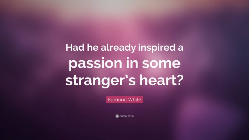 Edmund White Quote: “Had he already inspired a passion in some stranger’s heart?”