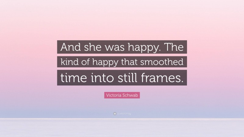 Victoria Schwab Quote: “And she was happy. The kind of happy that smoothed time into still frames.”