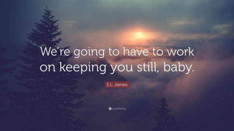 E.L. James Quote: “We’re going to have to work on keeping you still, baby.”