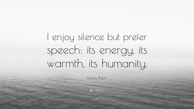 Marty Rubin Quote: “I enjoy silence but prefer speech: its energy, its warmth, its humanity.”