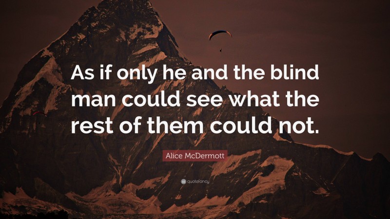 Alice McDermott Quote: “As if only he and the blind man could see what the rest of them could not.”