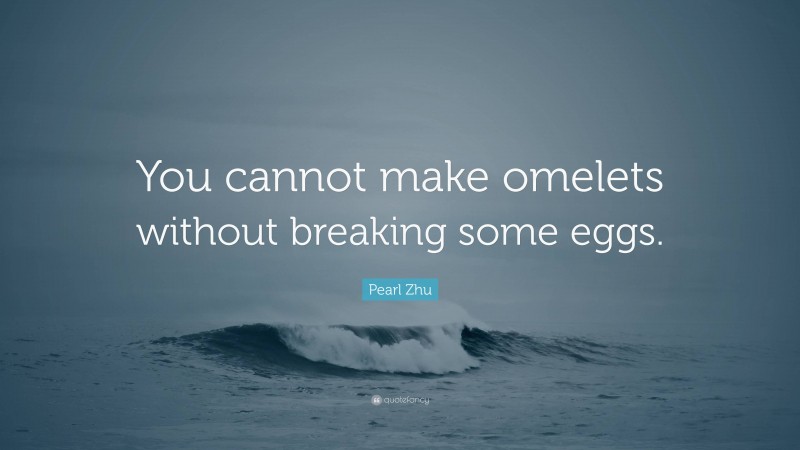 Pearl Zhu Quote: “You cannot make omelets without breaking some eggs.”