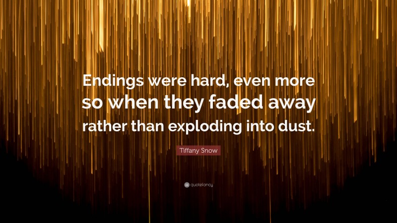 Tiffany Snow Quote: “Endings were hard, even more so when they faded away rather than exploding into dust.”