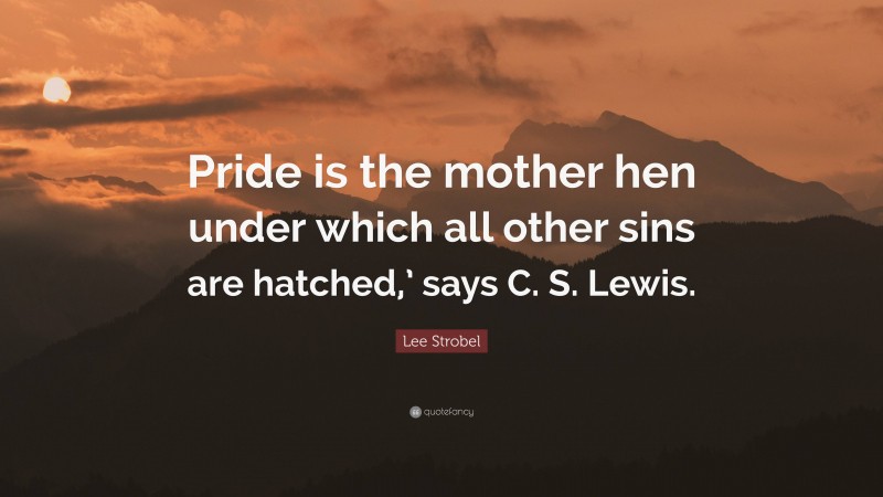 Lee Strobel Quote: “Pride is the mother hen under which all other sins are hatched,’ says C. S. Lewis.”