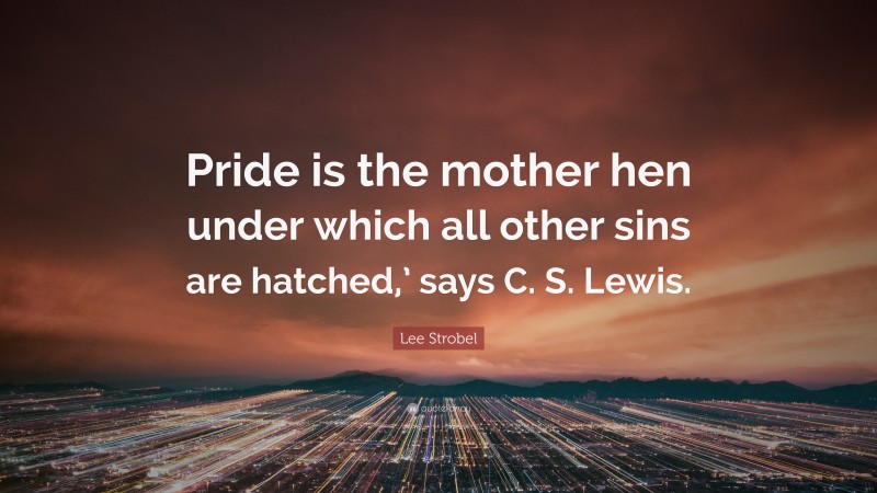 Lee Strobel Quote: “Pride is the mother hen under which all other sins are hatched,’ says C. S. Lewis.”