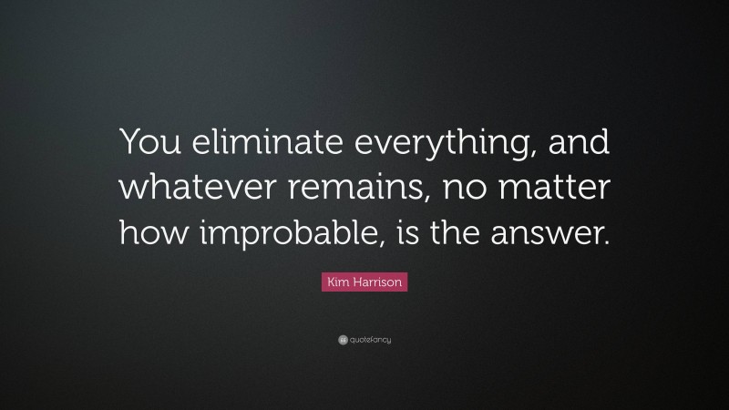Kim Harrison Quote: “You eliminate everything, and whatever remains, no matter how improbable, is the answer.”