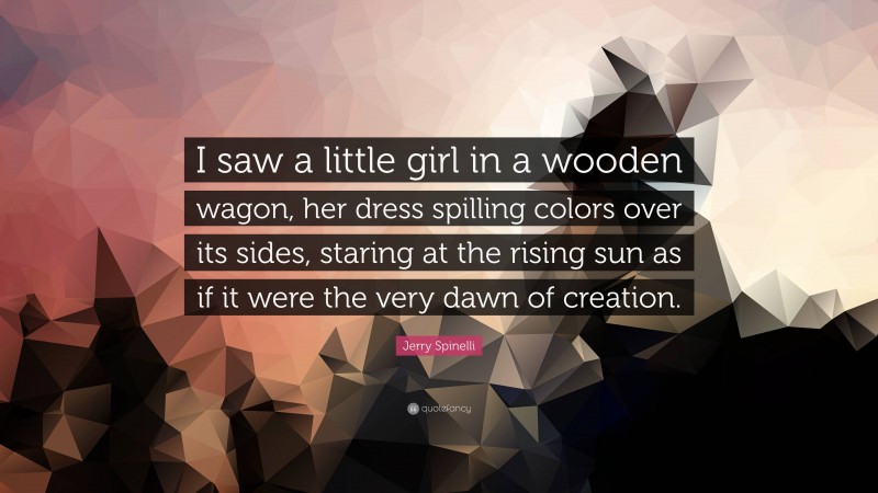 Jerry Spinelli Quote: “I saw a little girl in a wooden wagon, her dress spilling colors over its sides, staring at the rising sun as if it were the very dawn of creation.”