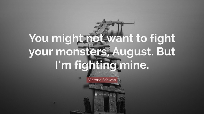 Victoria Schwab Quote: “You might not want to fight your monsters, August. But I’m fighting mine.”