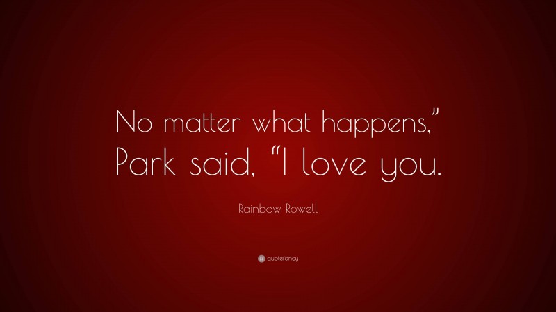 Rainbow Rowell Quote: “No matter what happens,” Park said, “I love you.”