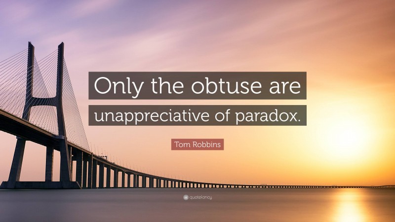 Tom Robbins Quote: “Only the obtuse are unappreciative of paradox.”