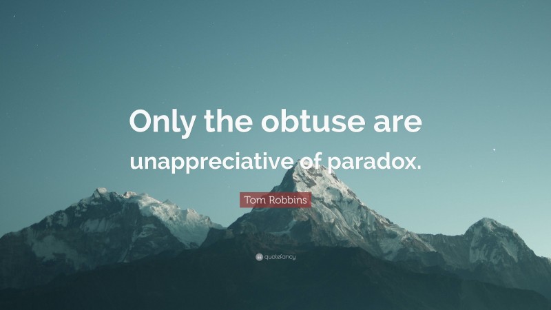 Tom Robbins Quote: “Only the obtuse are unappreciative of paradox.”