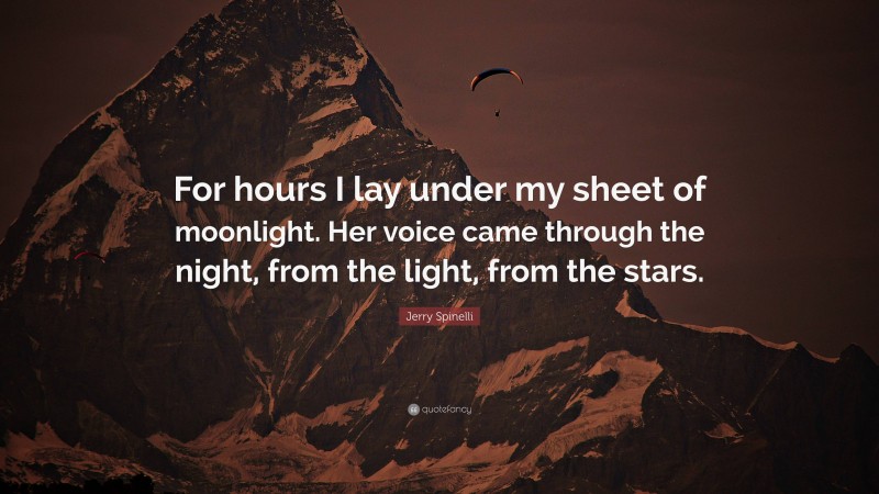 Jerry Spinelli Quote: “For hours I lay under my sheet of moonlight. Her voice came through the night, from the light, from the stars.”