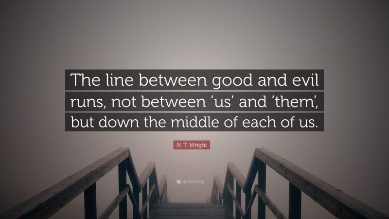 N. T. Wright Quote: “The line between good and evil runs, not between ‘us’ and ‘them’, but down the middle of each of us.”