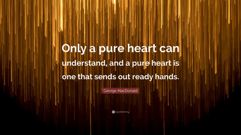 George MacDonald Quote: “Only a pure heart can understand, and a pure heart is one that sends out ready hands.”