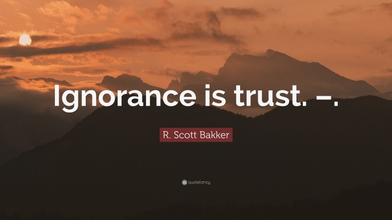 R. Scott Bakker Quote: “Ignorance is trust. –.”