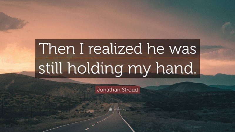 Jonathan Stroud Quote: “Then I realized he was still holding my hand.”