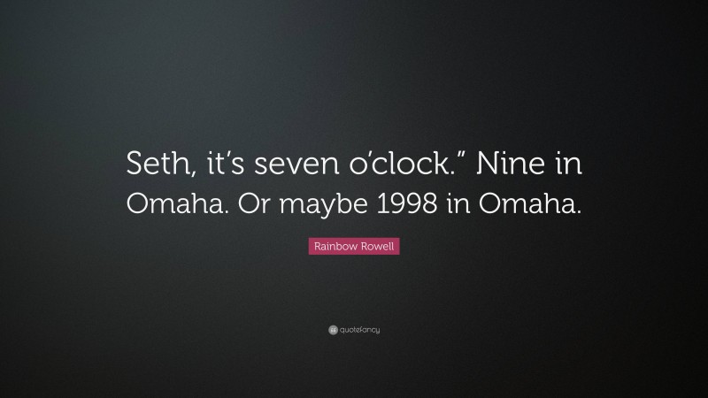 Rainbow Rowell Quote: “Seth, it’s seven o’clock.” Nine in Omaha. Or maybe 1998 in Omaha.”