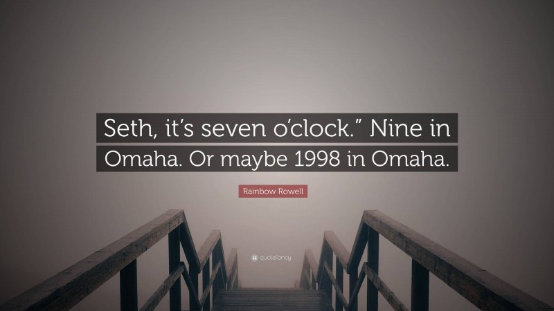 Rainbow Rowell Quote: “Seth, it’s seven o’clock.” Nine in Omaha. Or maybe 1998 in Omaha.”