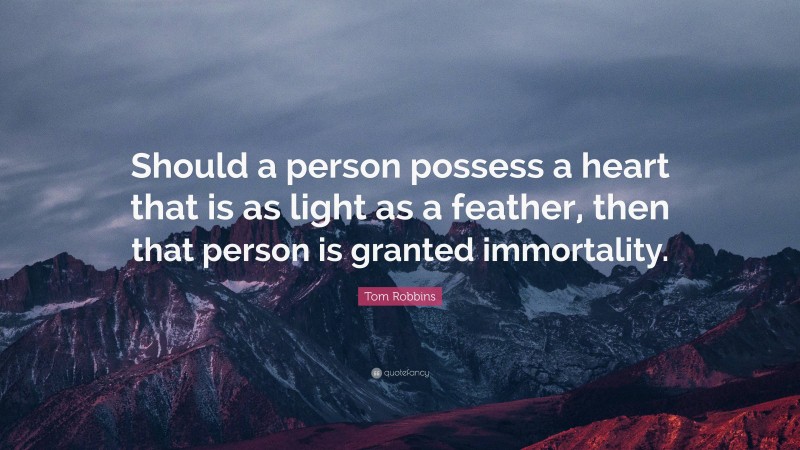Tom Robbins Quote: “Should a person possess a heart that is as light as a feather, then that person is granted immortality.”