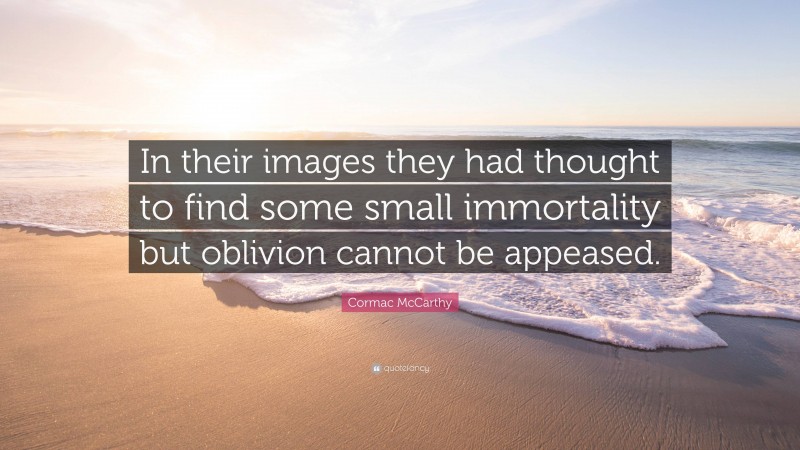 Cormac McCarthy Quote: “In their images they had thought to find some small immortality but oblivion cannot be appeased.”