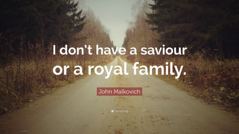 John Malkovich Quote: “I don’t have a saviour or a royal family.”