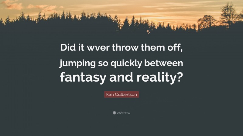 Kim Culbertson Quote: “Did it wver throw them off, jumping so quickly between fantasy and reality?”