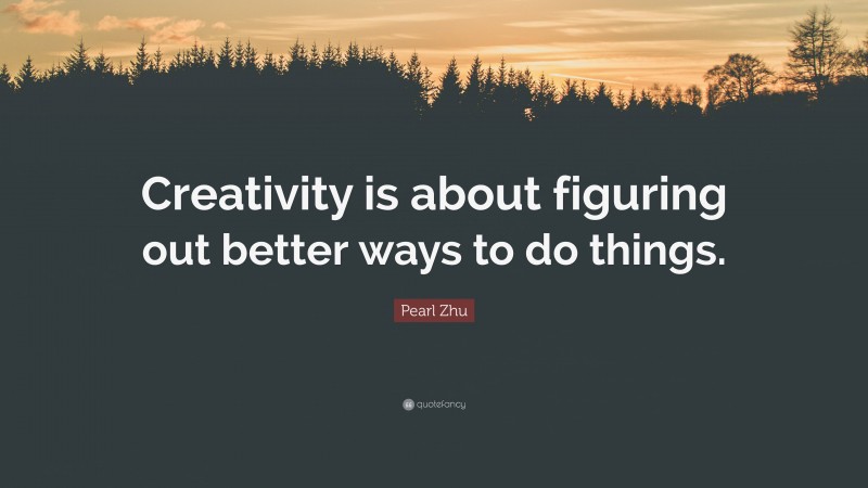 Pearl Zhu Quote: “Creativity is about figuring out better ways to do things.”