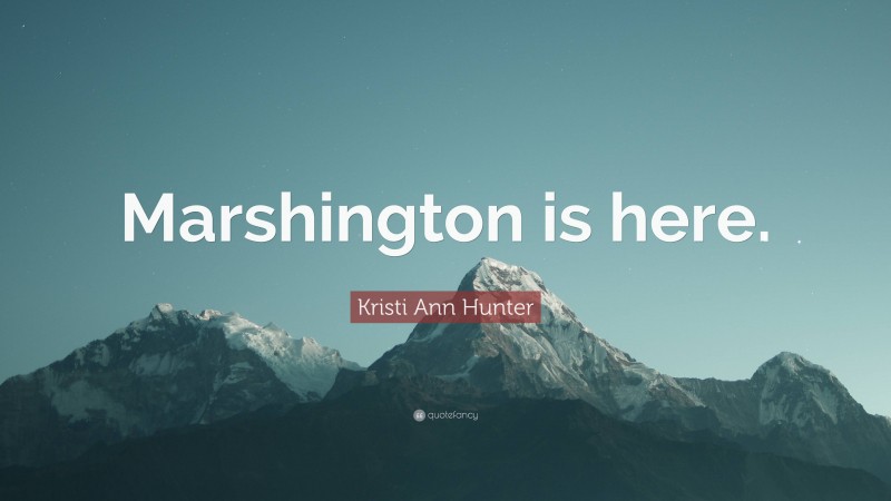 Kristi Ann Hunter Quote: “Marshington is here.”