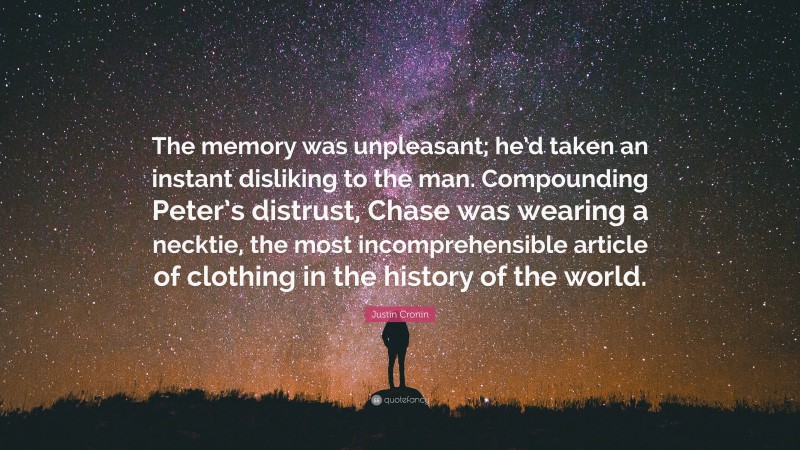 Justin Cronin Quote: “The memory was unpleasant; he’d taken an instant disliking to the man. Compounding Peter’s distrust, Chase was wearing a necktie, the most incomprehensible article of clothing in the history of the world.”