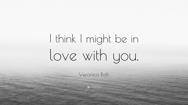 Veronica Roth Quote: “I think I might be in love with you.”