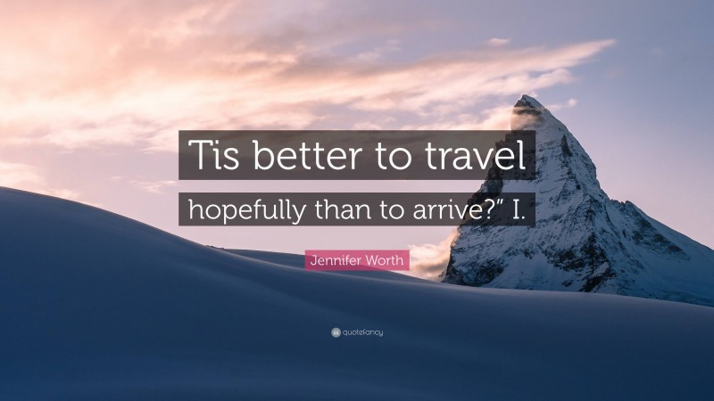 Jennifer Worth Quote: “Tis better to travel hopefully than to arrive?” I.”