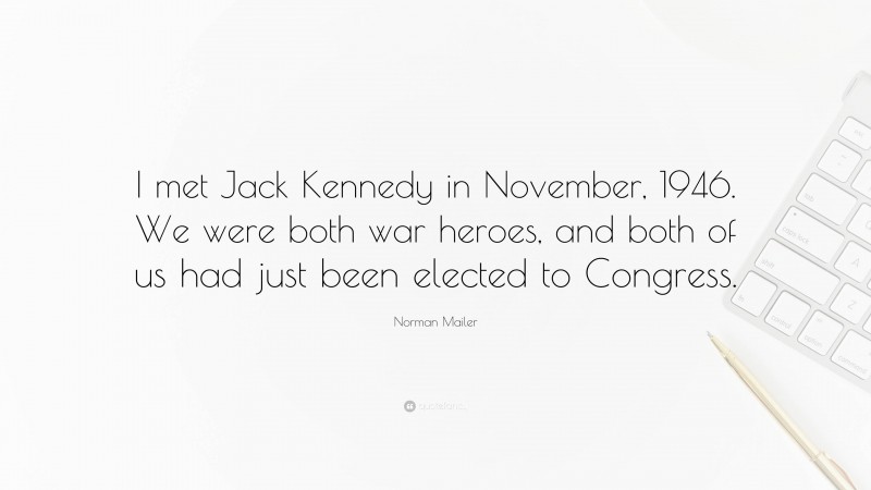 Norman Mailer Quote: “I met Jack Kennedy in November, 1946. We were both war heroes, and both of us had just been elected to Congress.”