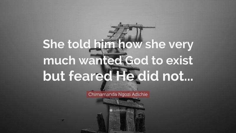 Chimamanda Ngozi Adichie Quote: “She told him how she very much wanted God to exist but feared He did not...”