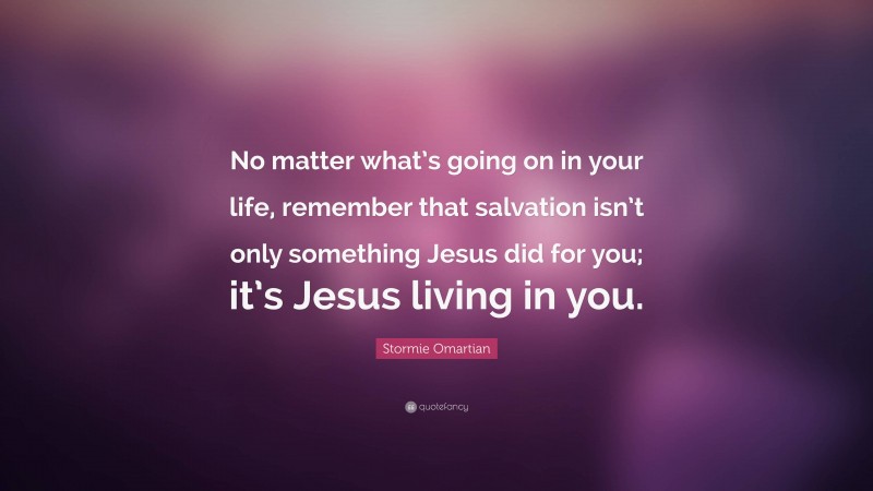 Stormie Omartian Quote: “No matter what’s going on in your life, remember that salvation isn’t only something Jesus did for you; it’s Jesus living in you.”