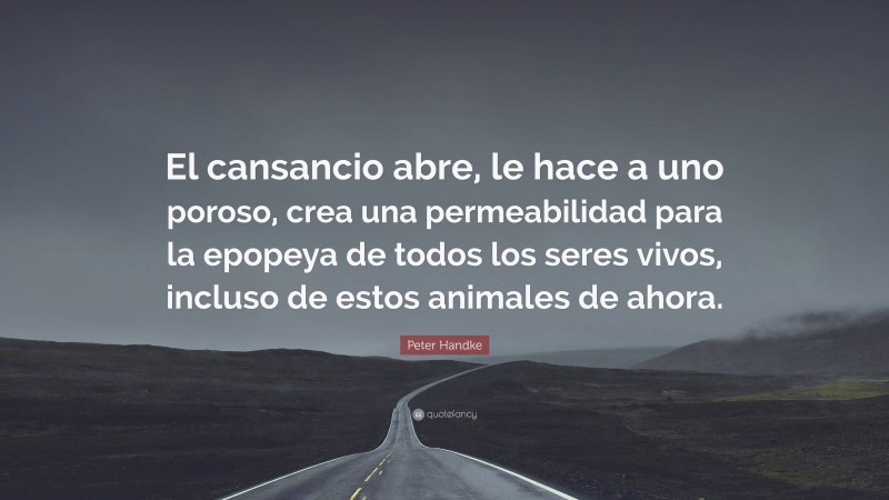 Peter Handke Quote: “El cansancio abre, le hace a uno poroso, crea una permeabilidad para la epopeya de todos los seres vivos, incluso de estos animales de ahora.”