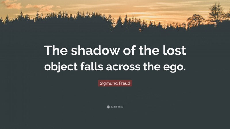 Sigmund Freud Quote: “The shadow of the lost object falls across the ego.”