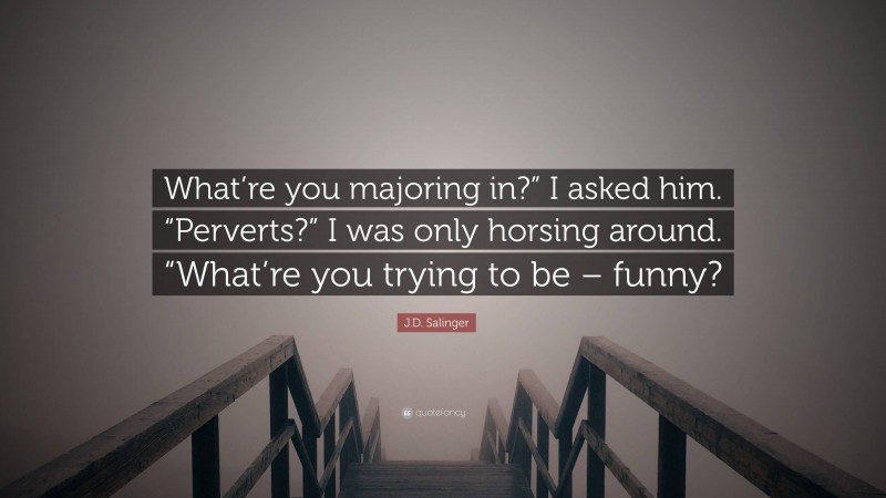 J.D. Salinger Quote: “What’re you majoring in?” I asked him. “Perverts?” I was only horsing around. “What’re you trying to be – funny?”