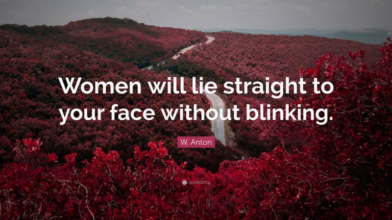 W. Anton Quote: “Women will lie straight to your face without blinking.”