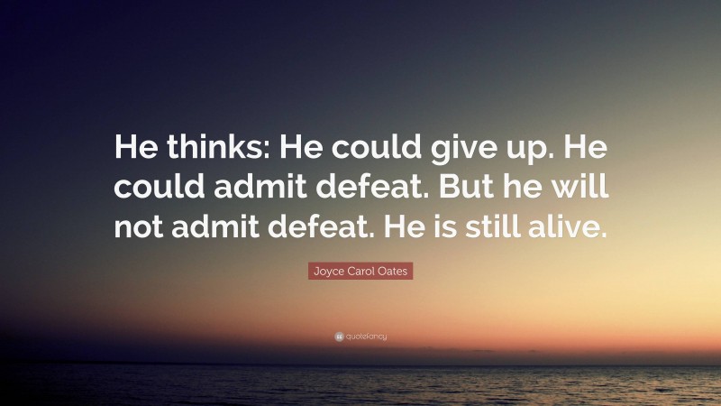 Joyce Carol Oates Quote: “He thinks: He could give up. He could admit defeat. But he will not admit defeat. He is still alive.”