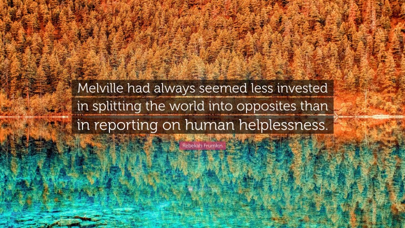 Rebekah Frumkin Quote: “Melville had always seemed less invested in splitting the world into opposites than in reporting on human helplessness.”