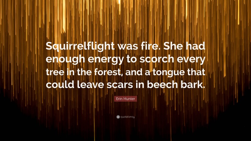 Erin Hunter Quote: “Squirrelflight was fire. She had enough energy to scorch every tree in the forest, and a tongue that could leave scars in beech bark.”