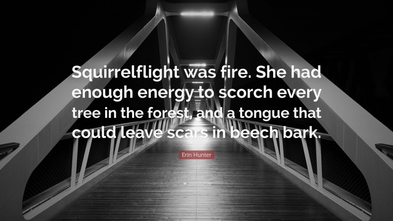 Erin Hunter Quote: “Squirrelflight was fire. She had enough energy to scorch every tree in the forest, and a tongue that could leave scars in beech bark.”