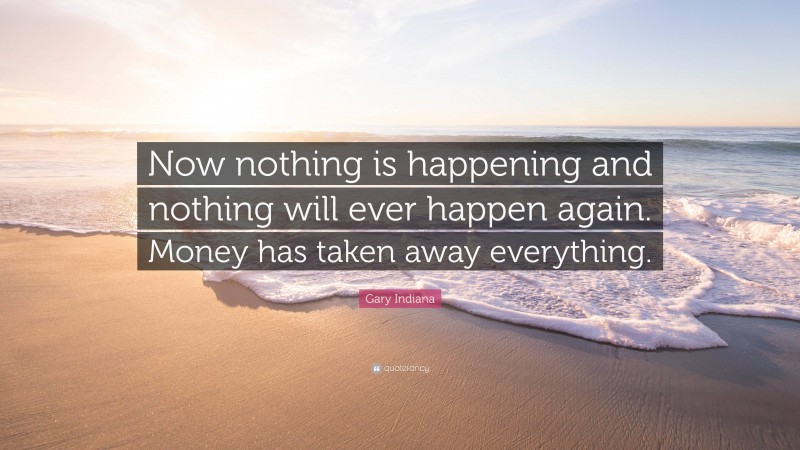 Gary Indiana Quote: “Now nothing is happening and nothing will ever happen again. Money has taken away everything.”