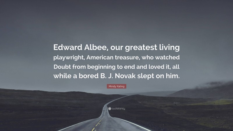 Mindy Kaling Quote: “Edward Albee, our greatest living playwright, American treasure, who watched Doubt from beginning to end and loved it, all while a bored B. J. Novak slept on him.”
