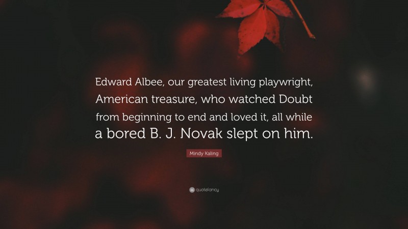 Mindy Kaling Quote: “Edward Albee, our greatest living playwright, American treasure, who watched Doubt from beginning to end and loved it, all while a bored B. J. Novak slept on him.”