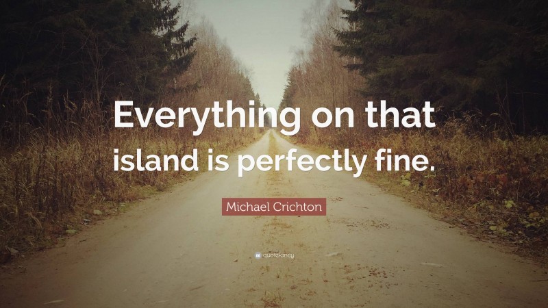 Michael Crichton Quote: “Everything on that island is perfectly fine.”