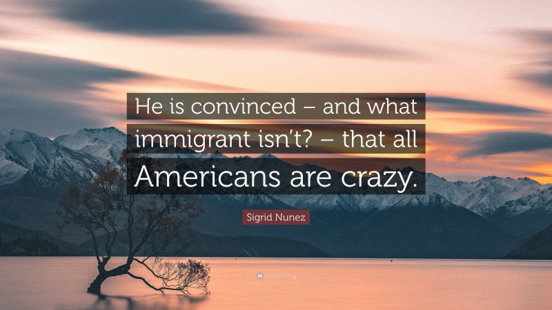 Sigrid Nunez Quote: “He is convinced – and what immigrant isn’t? – that all Americans are crazy.”